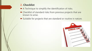 2. Checklist
 A Technique to simplify the identification of risks.
 Checklist of standard risks from previous projects that are
known to arise.
 Suitable for projects that are standard or routine in nature.
 