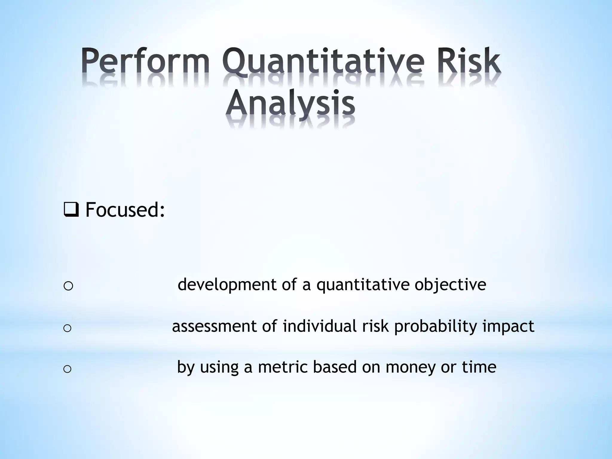  Focused:
o development of a quantitative objective
o assessment of individual risk probability impact
o by using a metric based on money or time
 