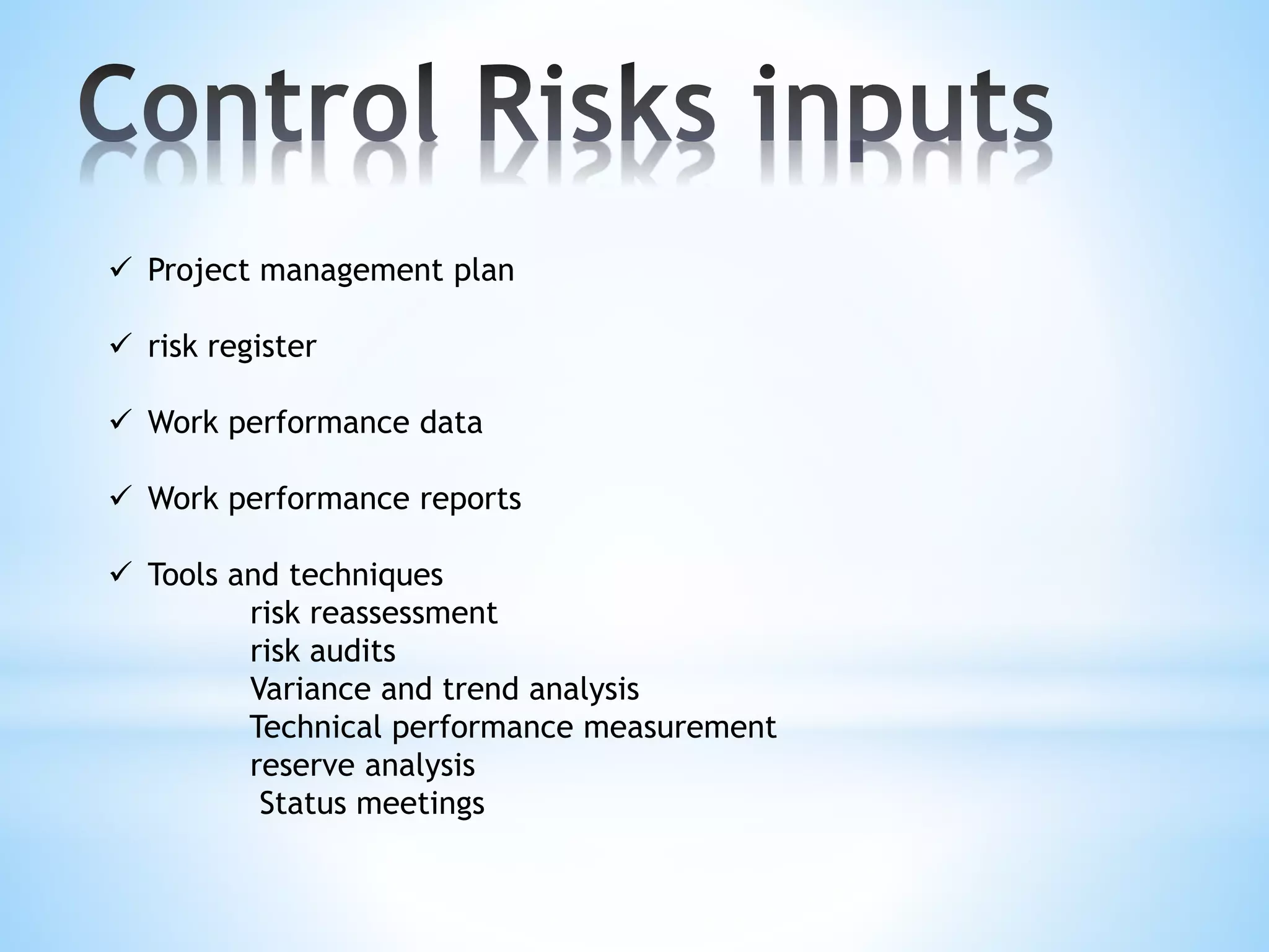  Project management plan
 risk register
 Work performance data
 Work performance reports
 Tools and techniques
risk reassessment
risk audits
Variance and trend analysis
Technical performance measurement
reserve analysis
Status meetings
 