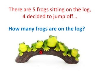 How many frogs are on the log?
There are 5 frogs sitting on the log,
4 decided to jump off…
 