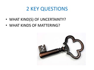2 KEY QUESTIONS
• WHAT KIND(S) OF UNCERTAINTY?
• WHAT KINDS OF MATTERING?
 