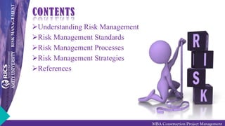 RISKMANAGEMENT
MBA Construction Project Management
CONTENTS
Understanding Risk Management
Risk Management Standards
Risk Management Processes
Risk Management Strategies
References
 