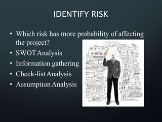 IDENTIFY RISK
• Which risk has more probability of affecting
the project?
• SWOTAnalysis
• Information gathering
• Check-listAnalysis
• AssumptionAnalysis
 