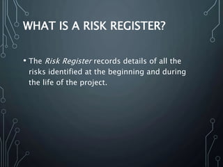 WHAT IS A RISK REGISTER?
• The Risk Register records details of all the
risks identified at the beginning and during
the life of the project.
 
