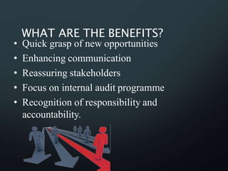 WHAT ARE THE BENEFITS?
• Quick grasp of new opportunities
• Enhancing communication
• Reassuring stakeholders
• Focus on internal audit programme
• Recognition of responsibility and
accountability.
 