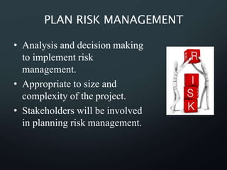 PLAN RISK MANAGEMENT
• Analysis and decision making
to implement risk
management.
• Appropriate to size and
complexity of the project.
• Stakeholders will be involved
in planning risk management.
 