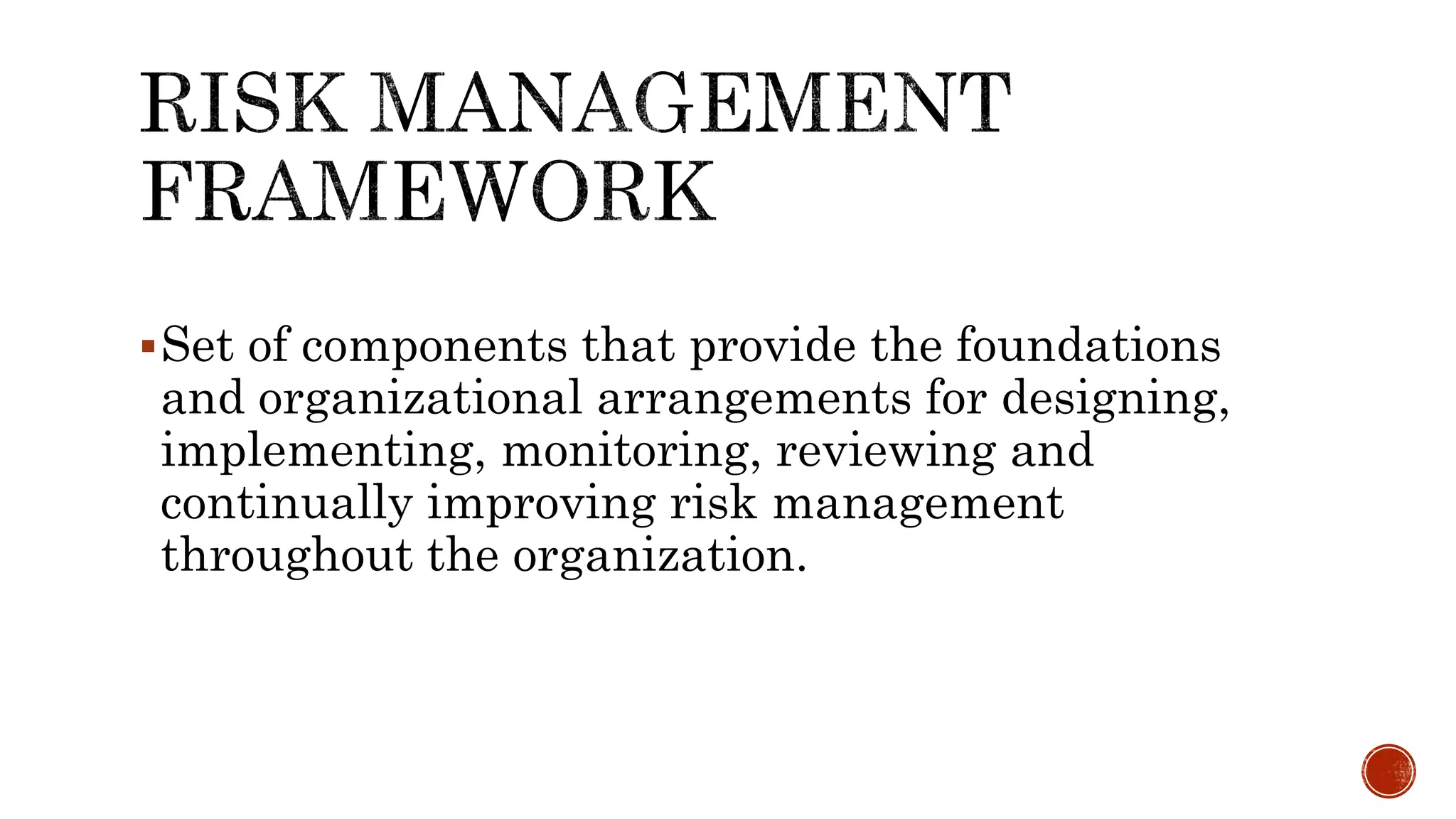 Set of components that provide the foundations
and organizational arrangements for designing,
implementing, monitoring, reviewing and
continually improving risk management
throughout the organization.
 