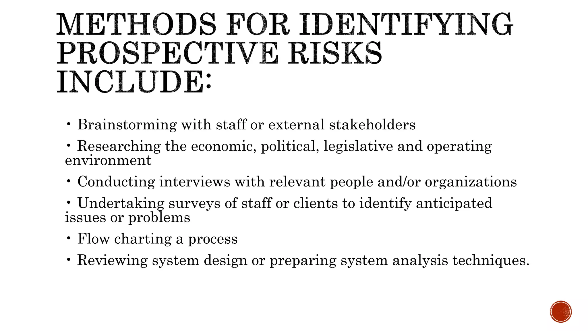 • Brainstorming with staff or external stakeholders
• Researching the economic, political, legislative and operating
environment
• Conducting interviews with relevant people and/or organizations
• Undertaking surveys of staff or clients to identify anticipated
issues or problems
• Flow charting a process
• Reviewing system design or preparing system analysis techniques.
 