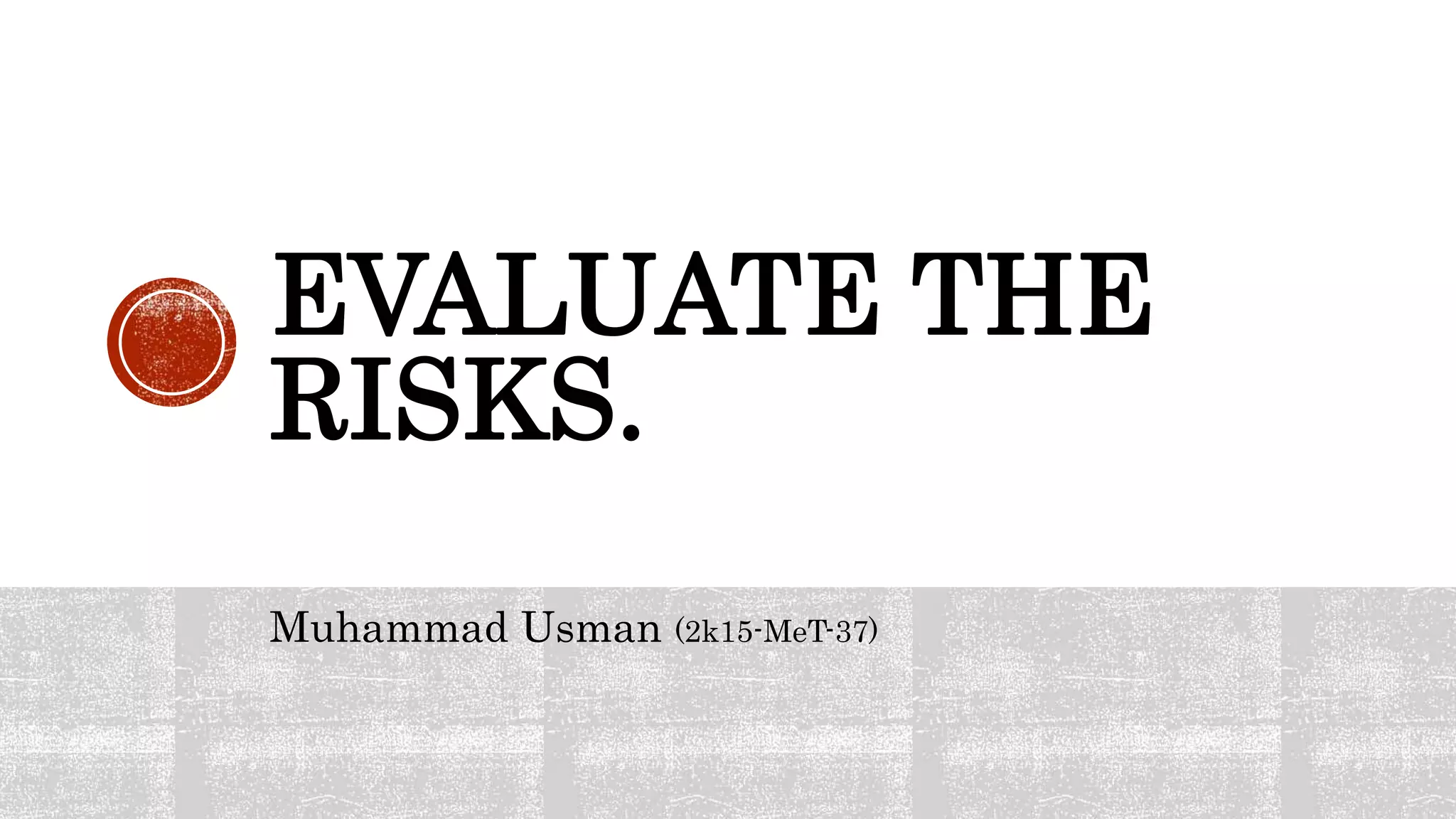 EVALUATE THE
RISKS.
Muhammad Usman (2k15-MeT-37)
 