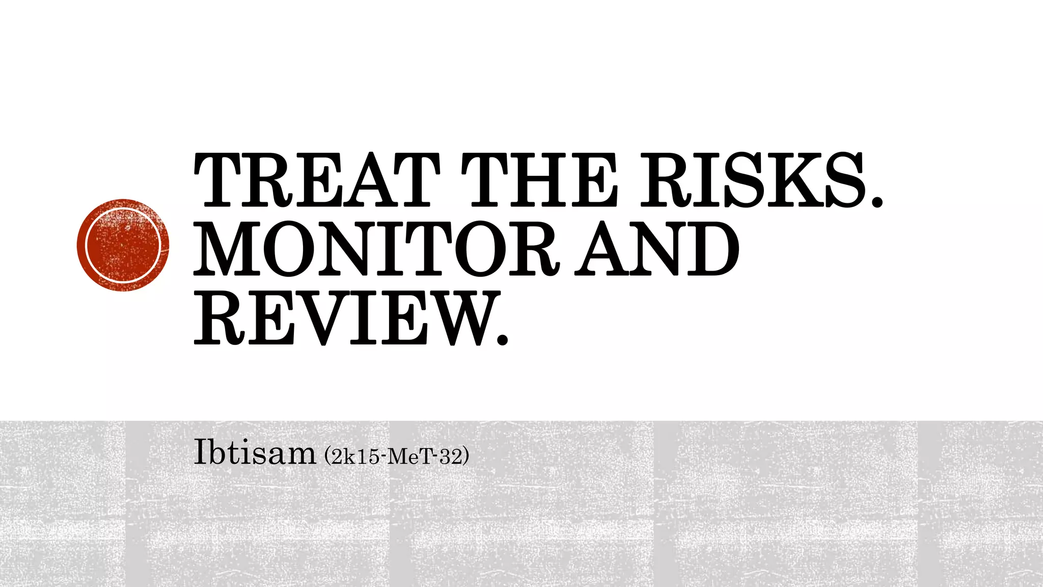 TREAT THE RISKS.
MONITOR AND
REVIEW.
Ibtisam (2k15-MeT-32)
 