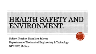 HEALTH SAFETY AND
ENVIRONMENT.
Subject Teacher: Mam Isra Saleem
Department of Mechanical Engineering & Technology
NFC-IET, Multan.
 