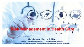 Risk Management in Health Care
Mr. Joven Botin Bilbao
Deputy Chief Nursing Officer- Al Hayat National Hospital
Corporate Accreditation and Clinical Educator–Al Inma Medical Services
 