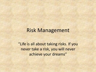 Risk Management
“Life is all about taking risks. If you
never take a risk, you will never
achieve your dreams”
 