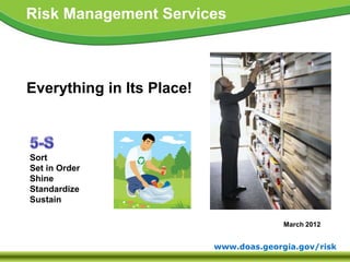 www.doas.georgia.gov/risk
Risk Management Services
Everything in Its Place!
March 2012
Sort
Set in Order
Shine
Standardize
Sustain
 