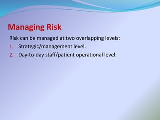 Managing Risk
Risk can be managed at two overlapping levels:
1. Strategic/management level.
2. Day-to-day staff/patient operational level.
 