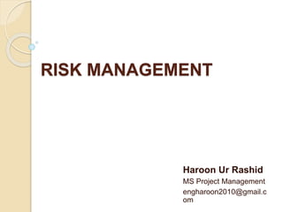 RISK MANAGEMENT
Haroon Ur Rashid
MS Project Management
engharoon2010@gmail.c
om
 
