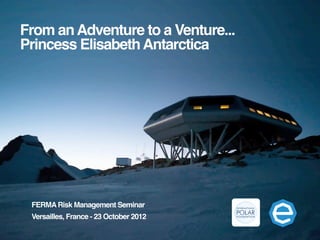 From an Adventure to a Venture...
Princess Elisabeth Antarctica




 FERMA Risk Management Seminar
 Versailles, France - 23 October 2012
 