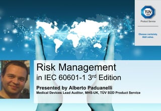 Risk Management
in IEC 60601-1 3rd Edition
Presented by Alberto Paduanelli
Medical Devices Lead Auditor, MHS-UK, TÜV SÜD Product Service
 