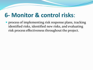 6- Monitor & control risks:
 process of implementing risk response plans, tracking
identified risks, identified new risks, and evaluating
risk process effectiveness throughout the project.
 