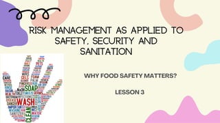 RISK MANAGEMENT AS APPLIED TO
SAFETY, SECURITY AND
SANITATION
WHY FOOD SAFETY MATTERS?
LESSON 3
 