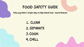 FOODSAFETYGUIDE
followingthese4simplestepstohelpreduceFood-BorneIllnesses
CLEAN
SEPARATE
COOK
CHILL
1.
2.
3.
4.
 