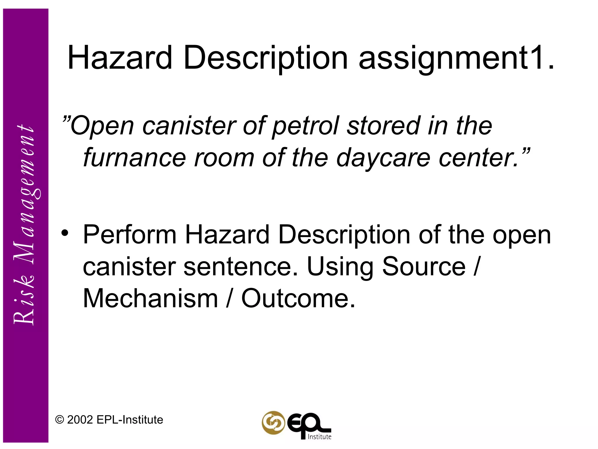Hazard Description assignment1. ” Open canister of petrol stored in the furnance room of the daycare center.” Perform Hazard Description of the open canister sentence. Using Source / Mechanism / Outcome. © 2002 EPL-Institute 