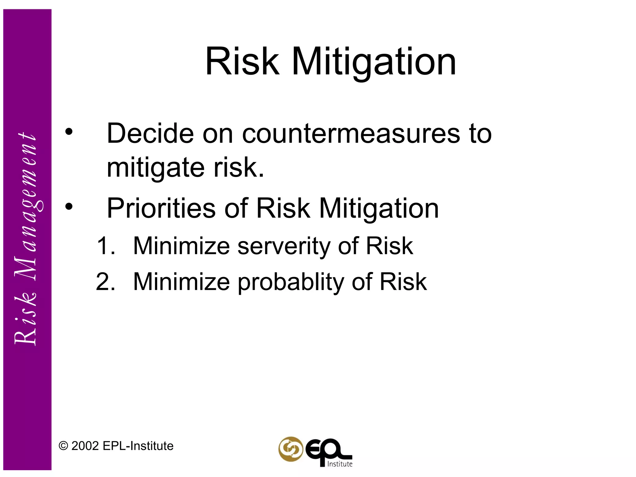 Risk Mitigation Decide on countermeasures to mitigate risk. Priorities of Risk Mitigation Minimize serverity of Risk Minimize probablity of Risk © 2002 EPL-Institute 