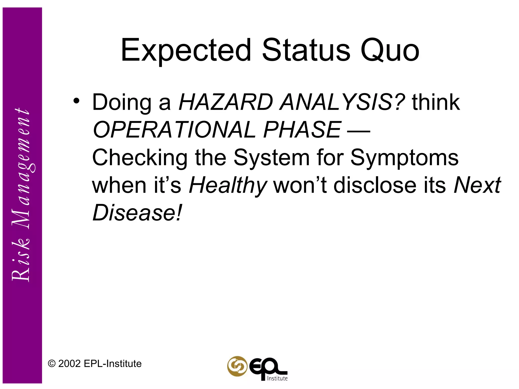 Expected Status Quo Doing a  HAZARD ANALYSIS?  think  OPERATIONAL PHASE  —  Checking the System for Symptoms when it’s  Healthy  won’t disclose its  Next Disease!  © 2002 EPL-Institute 