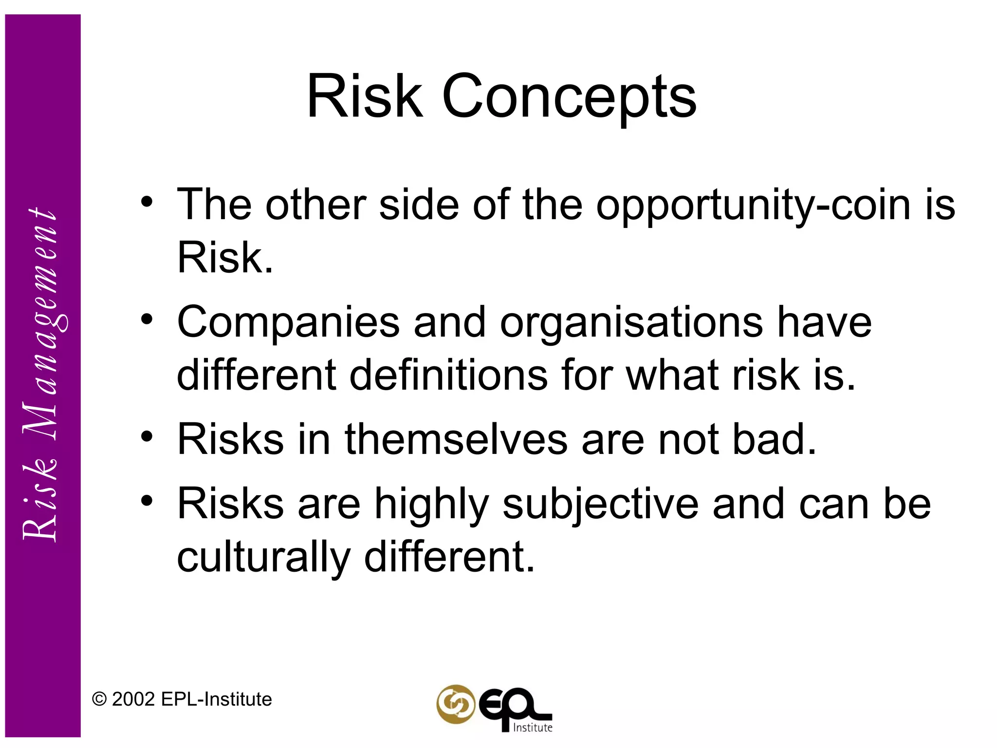 Risk Concepts  The other side of the opportunity-coin is Risk. Companies and organisations have different definitions for what risk is. Risks in themselves are not bad. Risks are highly subjective and can be culturally different. © 2002 EPL-Institute 