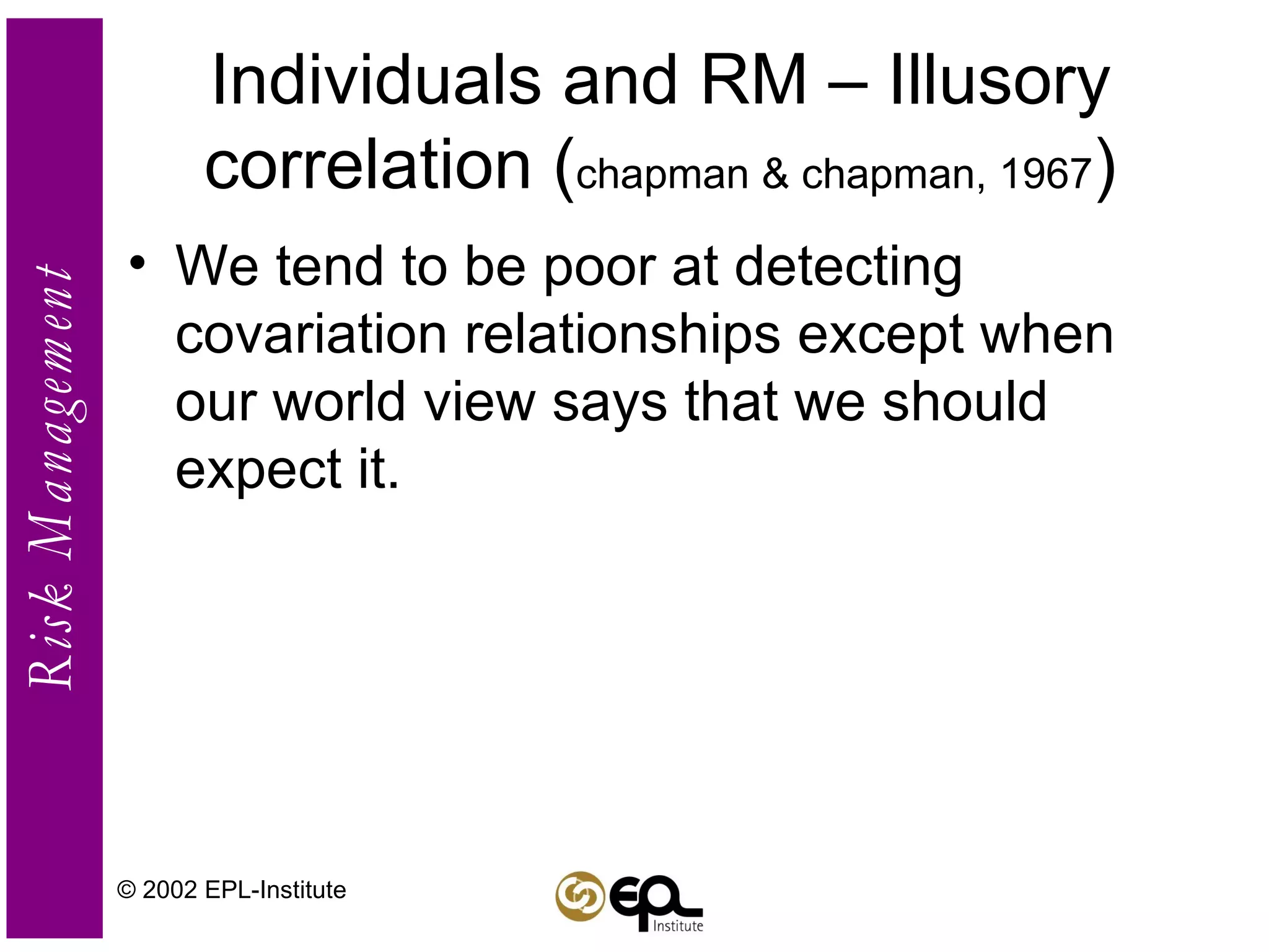 Individuals and RM – Illusory correlation ( chapman & chapman, 1967 ) We tend to be poor at detecting covariation relationships except when our world view says that we should expect it. © 2002 EPL-Institute 
