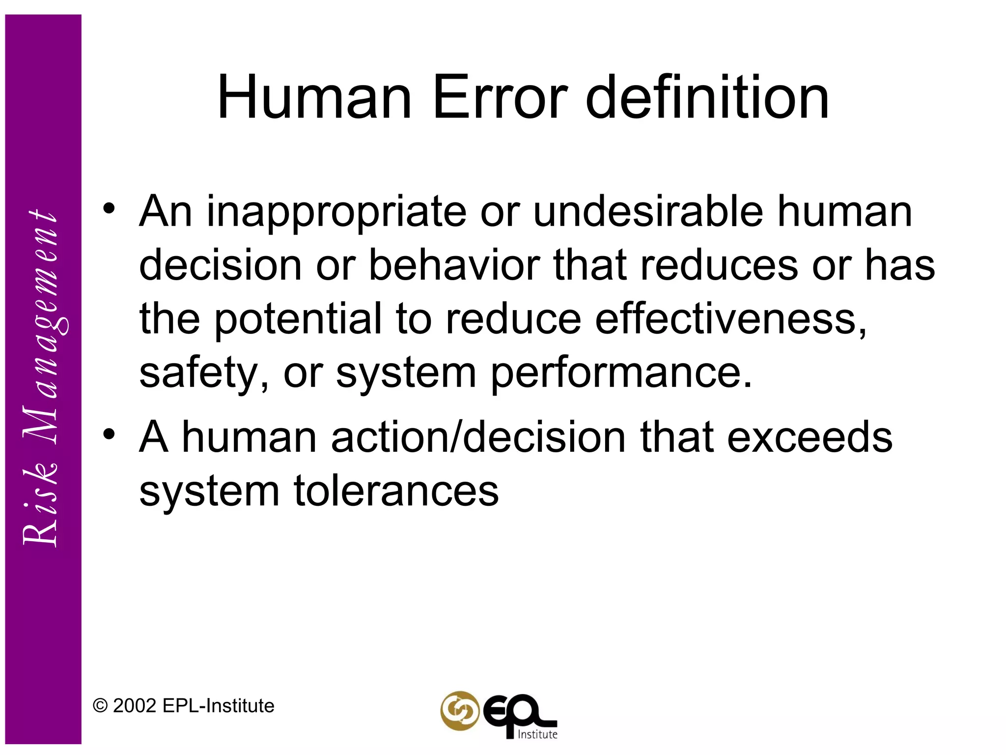 Human Error definition An inappropriate or undesirable human decision or behavior that reduces or has the potential to reduce effectiveness, safety, or system performance. A human action/decision that exceeds system tolerances © 2002 EPL-Institute 