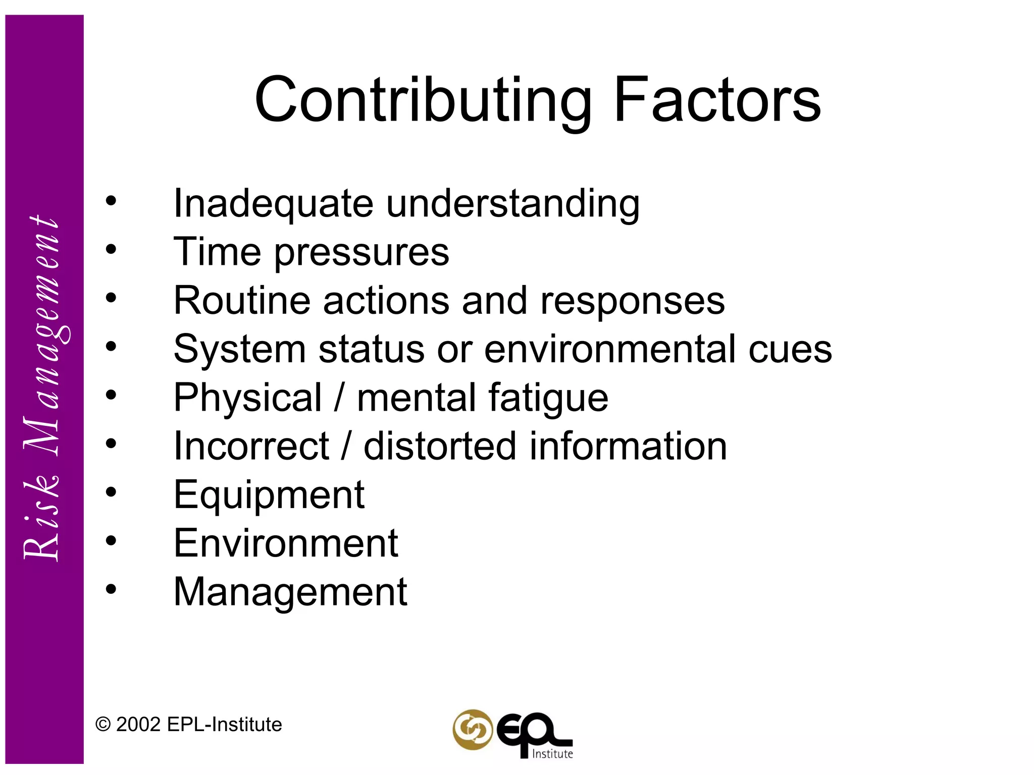 Contributing Factors Inadequate understanding  Time pressures Routine actions and responses System status or environmental cues Physical / mental fatigue Incorrect / distorted information Equipment Environment Management © 2002 EPL-Institute 