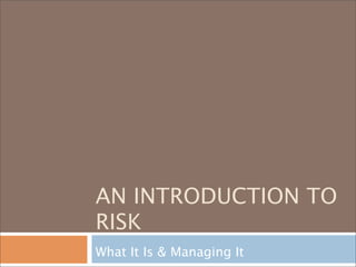 AN INTRODUCTION TO
RISK
What It Is & Managing It
 