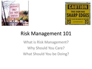 Risk Management 101
What is Risk Management?
Why Should You Care?
What Should You be Doing?
 