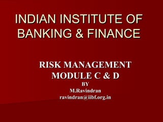 INDIAN INSTITUTE OF
BANKING & FINANCE
RISK MANAGEMENT
MODULE C & D
BY
M.Ravindran
ravindran@iibf.org.in

 