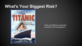 What's Your Biggest Risk? 
There now follows an important 
heuristic for risk management.. 
 