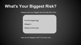 What's Your Biggest Risk? 
Always know your biggest risk and deal with it first. 
Find the biggest risk 
Mitigate it 
Repeat continuously 
How do we mitigate a risk? You know now... 
 