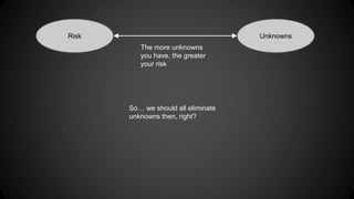 Risk Unknowns 
The more unknowns 
you have, the greater 
your risk 
So… we should all eliminate 
unknowns then, right? 
 