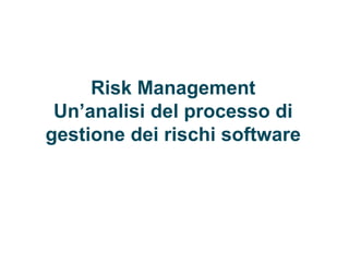 Risk Management
Un’analisi del processo di
gestione dei rischi software
 