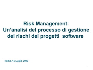 Risk Management:
Un’analisi del processo di gestione
dei rischi dei progetti software
1
Roma, 15 Luglio 2013
 