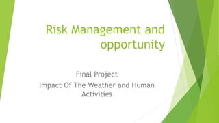 Risk Management and
opportunity
Final Project
Impact Of The Weather and Human
Activities
 