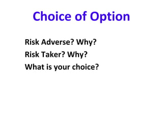 Choice of Option
Risk Adverse? Why?
Risk Taker? Why?
What is your choice?
 