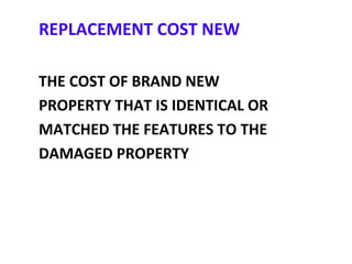 REPLACEMENT COST NEW
THE COST OF BRAND NEW
PROPERTY THAT IS IDENTICAL OR
MATCHED THE FEATURES TO THE
DAMAGED PROPERTY
 