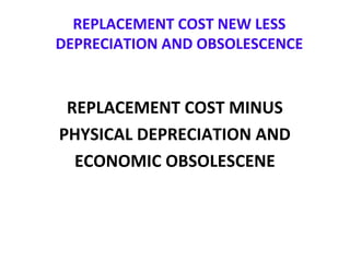 REPLACEMENT COST NEW LESS
DEPRECIATION AND OBSOLESCENCE
REPLACEMENT COST MINUS
PHYSICAL DEPRECIATION AND
ECONOMIC OBSOLESCENE
 