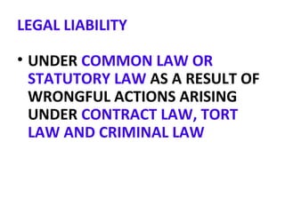 LEGAL LIABILITY
• UNDER COMMON LAW OR
STATUTORY LAW AS A RESULT OF
WRONGFUL ACTIONS ARISING
UNDER CONTRACT LAW, TORT
LAW AND CRIMINAL LAW
 