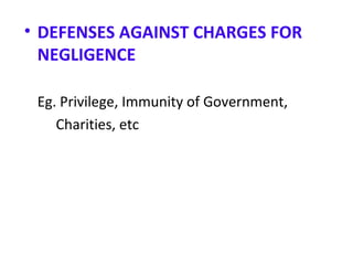 • DEFENSES AGAINST CHARGES FOR
NEGLIGENCE
Eg. Privilege, Immunity of Government,
Charities, etc
 