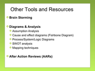  Brain Storming
 Diagrams & Analysis
 Assumption Analysis
 Cause and effect diagrams (Fishbone Diagram)
 Process/System/Logic Diagrams
 SWOT analysis
 Mapping techniques
 After Action Reviews (AARs)
Other Tools and Resources
 
