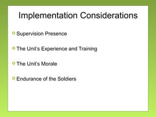 Implementation Considerations
 Supervision Presence
 The Unit’s Experience and Training
 The Unit’s Morale
 Endurance of the Soldiers
 