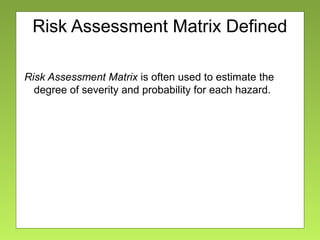 Risk Assessment Matrix Defined
Risk Assessment Matrix is often used to estimate the
degree of severity and probability for each hazard.
 