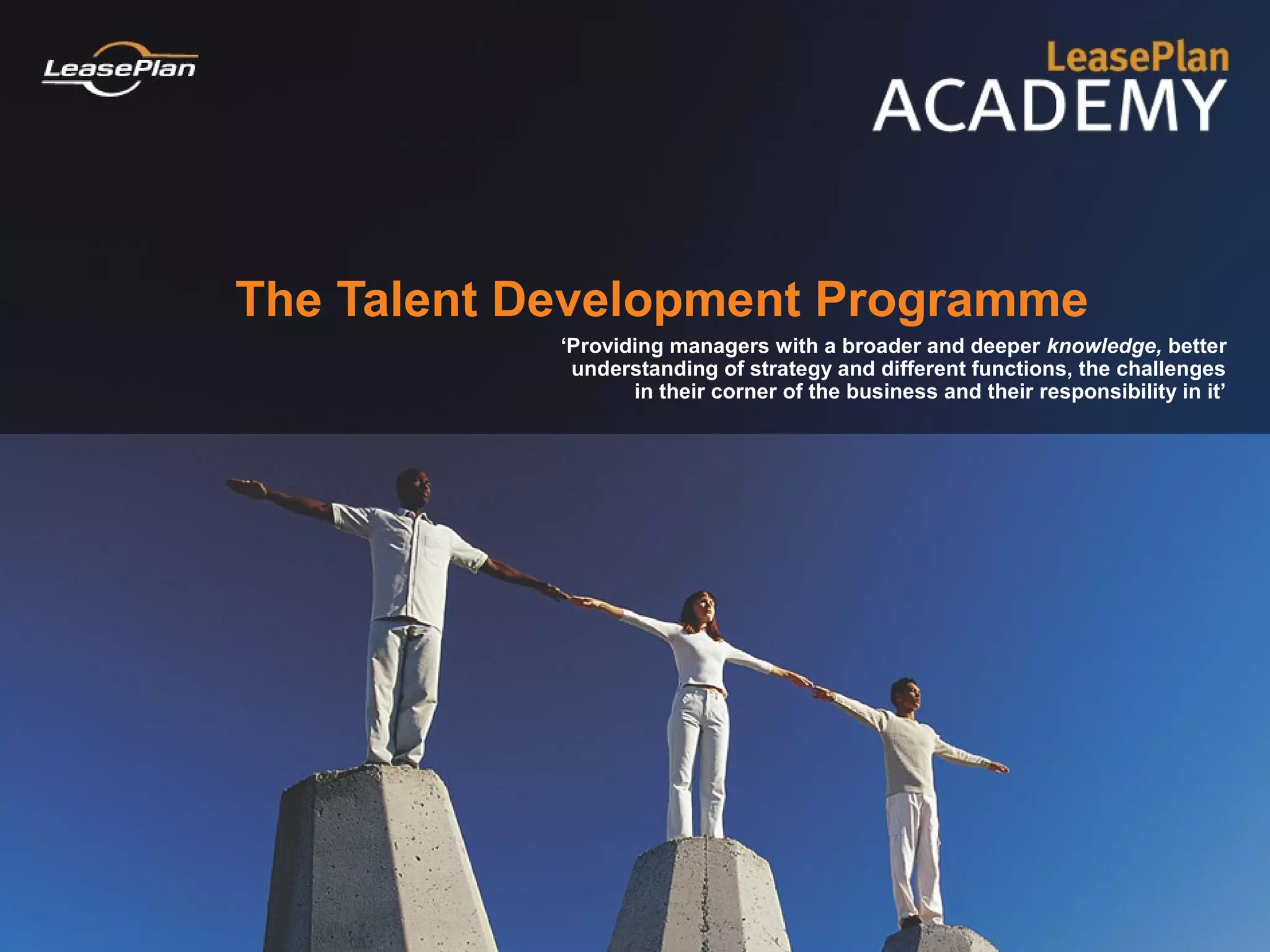 The Talent Development Programme
            ‘Providing managers with a broader and deeper knowledge, better
             understanding of strategy and different functions, the challenges
                   in their corner of the business and their responsibility in it’
 